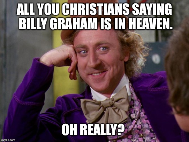 charlie-chocolate-factory | ALL YOU CHRISTIANS SAYING BILLY GRAHAM IS IN HEAVEN. OH REALLY? | image tagged in charlie-chocolate-factory | made w/ Imgflip meme maker