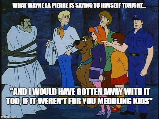 Wayne LaPierre Unmasked! | WHAT WAYNE LA PIERRE IS SAYING TO HIMSELF TONIGHT... "AND I WOULD HAVE GOTTEN AWAY WITH IT TOO, IF IT WEREN'T FOR YOU MEDDLING KIDS" | image tagged in scooby doo,wayne lapierre,nra | made w/ Imgflip meme maker
