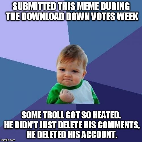 Success Kid Meme | SUBMITTED THIS MEME DURING THE DOWNLOAD DOWN VOTES WEEK SOME TROLL GOT SO HEATED. HE DIDN'T JUST DELETE HIS COMMENTS, HE DELETED HIS ACCOUNT | image tagged in memes,success kid | made w/ Imgflip meme maker