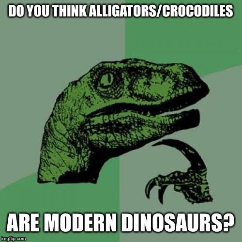 Philosoraptor Meme | DO YOU THINK ALLIGATORS/CROCODILES; ARE MODERN DINOSAURS? | image tagged in memes,philosoraptor | made w/ Imgflip meme maker