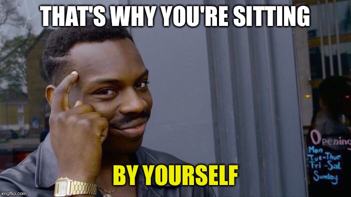 Roll Safe Think About It Meme | THAT'S WHY YOU'RE SITTING BY YOURSELF | image tagged in memes,roll safe think about it | made w/ Imgflip meme maker