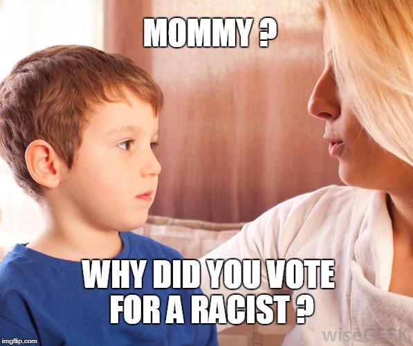 MOMMY ? WHY DID YOU VOTE FOR A RACIST ? | image tagged in trump | made w/ Imgflip meme maker