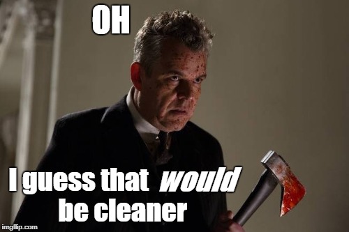 Axeman | OH I guess that                 be cleaner would | image tagged in axeman | made w/ Imgflip meme maker