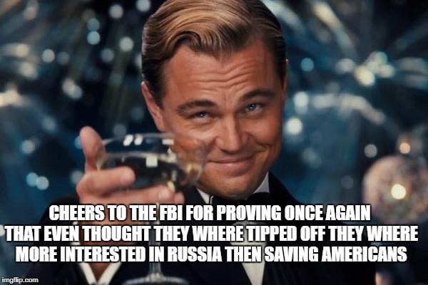 Leonardo Dicaprio Cheers | CHEERS TO THE FBI FOR PROVING ONCE AGAIN THAT EVEN THOUGHT THEY WHERE TIPPED OFF THEY WHERE MORE INTERESTED IN RUSSIA THEN SAVING AMERICANS | image tagged in memes,leonardo dicaprio cheers | made w/ Imgflip meme maker