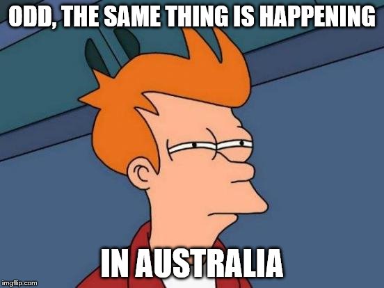 Futurama Fry Meme | ODD, THE SAME THING IS HAPPENING IN AUSTRALIA | image tagged in memes,futurama fry | made w/ Imgflip meme maker