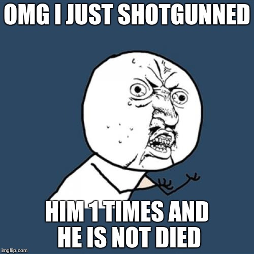 Y U No | OMG I JUST SHOTGUNNED; HIM 1 TIMES AND HE IS NOT DIED | image tagged in memes,y u no | made w/ Imgflip meme maker