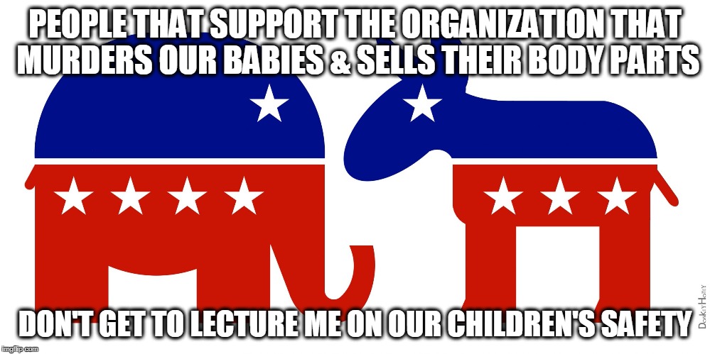 Republican and Democrat | PEOPLE THAT SUPPORT THE ORGANIZATION THAT MURDERS OUR BABIES & SELLS THEIR BODY PARTS; DON'T GET TO LECTURE ME ON OUR CHILDREN'S SAFETY | image tagged in republican and democrat | made w/ Imgflip meme maker