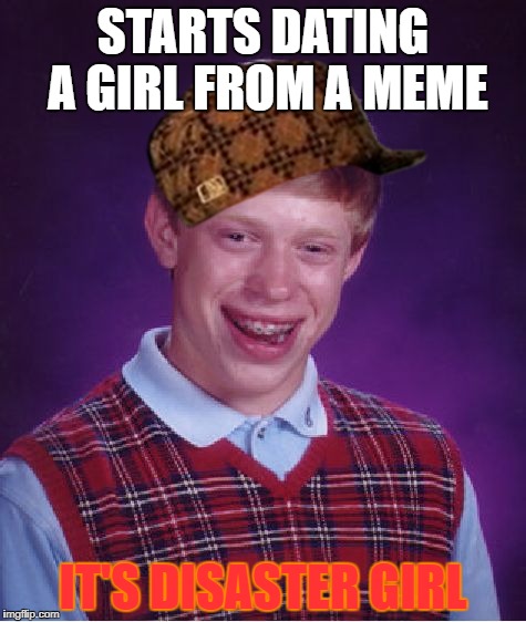 Bad Luck Brian Meme | STARTS DATING A GIRL FROM A MEME; IT'S DISASTER GIRL | image tagged in memes,bad luck brian,scumbag | made w/ Imgflip meme maker