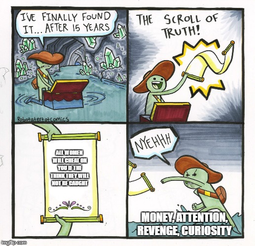 The Scroll Of Truth Meme | ALL WOMEN WILL CHEAT ON YOU IF THE THINK THEY WILL NOT BE CAUGHT; MONEY, ATTENTION, REVENGE, CURIOSITY | image tagged in memes,the scroll of truth | made w/ Imgflip meme maker