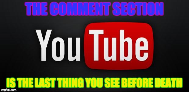 youtube | THE COMMENT SECTION; IS THE LAST THING YOU SEE BEFORE DEATH | image tagged in youtube | made w/ Imgflip meme maker