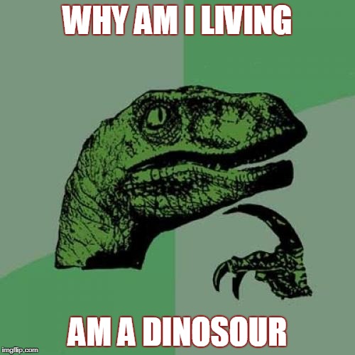 Philosoraptor | WHY AM I LIVING; AM A DINOSOUR | image tagged in memes,philosoraptor | made w/ Imgflip meme maker