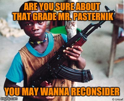 ARE YOU SURE ABOUT THAT GRADE MR. PASTERNIK YOU MAY WANNA RECONSIDER | made w/ Imgflip meme maker