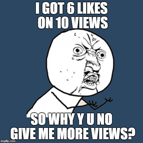 Y U No | I GOT 6 LIKES ON 10 VIEWS; SO WHY Y U NO GIVE ME MORE VIEWS? | image tagged in memes,y u no | made w/ Imgflip meme maker