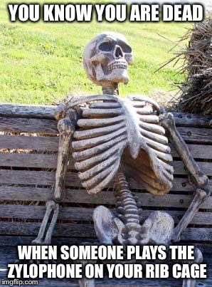 Waiting Skeleton Meme | YOU KNOW YOU ARE DEAD; WHEN SOMEONE PLAYS THE ZYLOPHONE ON YOUR RIB CAGE | image tagged in memes,waiting skeleton | made w/ Imgflip meme maker