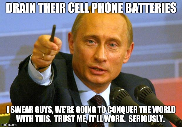 Good Guy Putin | DRAIN THEIR CELL PHONE BATTERIES; I SWEAR GUYS, WE'RE GOING TO CONQUER THE WORLD WITH THIS.  TRUST ME, IT'LL WORK.  SERIOUSLY. | image tagged in memes,good guy putin | made w/ Imgflip meme maker