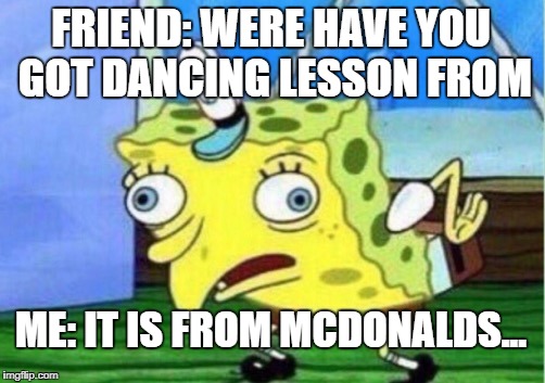 Mocking Spongebob | FRIEND: WERE HAVE YOU GOT DANCING LESSON FROM; ME: IT IS FROM MCDONALDS... | image tagged in memes,mocking spongebob | made w/ Imgflip meme maker