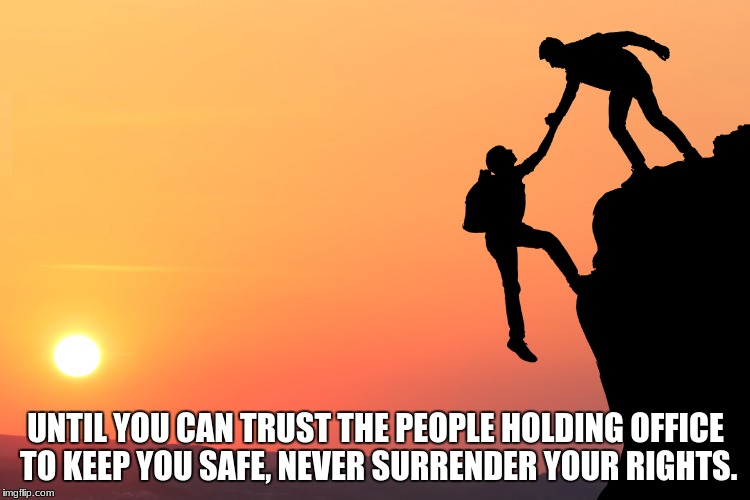 Trust | UNTIL YOU CAN TRUST THE PEOPLE HOLDING OFFICE TO KEEP YOU SAFE, NEVER SURRENDER YOUR RIGHTS. | image tagged in trust | made w/ Imgflip meme maker