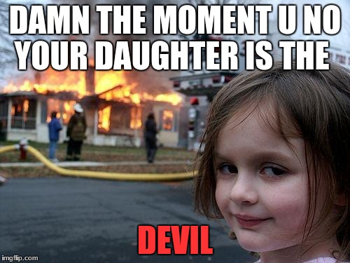 Disaster Girl Meme | DAMN THE MOMENT U NO YOUR DAUGHTER IS THE; DEVIL | image tagged in memes,disaster girl | made w/ Imgflip meme maker