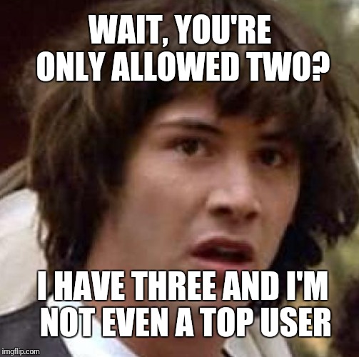 WAIT, YOU'RE ONLY ALLOWED TWO? I HAVE THREE AND I'M NOT EVEN A TOP USER | made w/ Imgflip meme maker