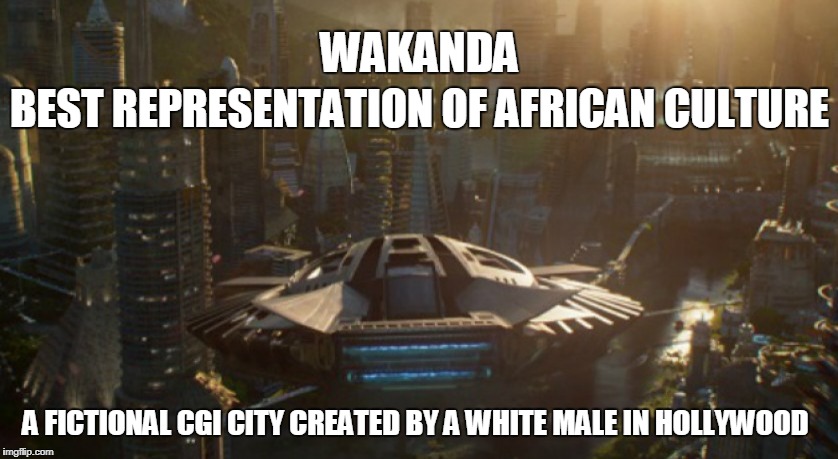 black panther 10,000 stars! greatest movie ever! | WAKANDA; BEST REPRESENTATION OF AFRICAN CULTURE; A FICTIONAL CGI CITY CREATED BY A WHITE MALE IN HOLLYWOOD | image tagged in black panther,cgi,hollywood,africa,racism,race card | made w/ Imgflip meme maker