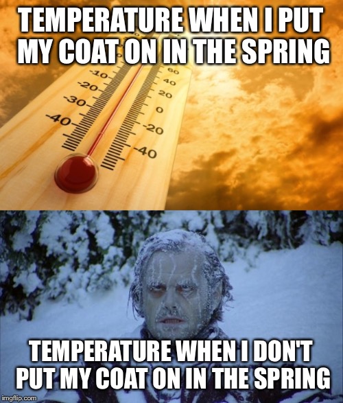 TEMPERATURE WHEN I PUT MY COAT ON IN THE SPRING; TEMPERATURE WHEN I DON'T PUT MY COAT ON IN THE SPRING | image tagged in spring,memes,funny | made w/ Imgflip meme maker