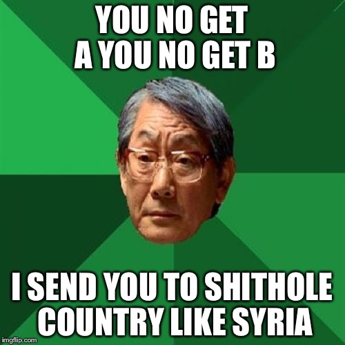 C-ria | YOU NO GET A YOU NO GET B; I SEND YOU TO SHITHOLE COUNTRY LIKE SYRIA | image tagged in memes,high expectations asian father | made w/ Imgflip meme maker