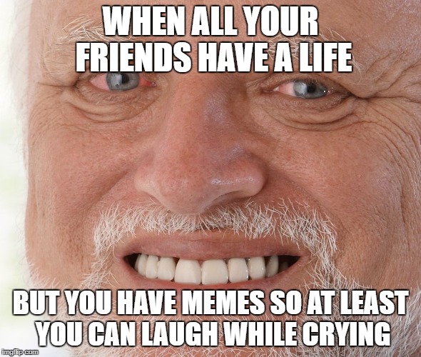 Hide the Pain Harold | WHEN ALL YOUR FRIENDS HAVE A LIFE; BUT YOU HAVE MEMES SO AT LEAST YOU CAN LAUGH WHILE CRYING | image tagged in hide the pain harold | made w/ Imgflip meme maker
