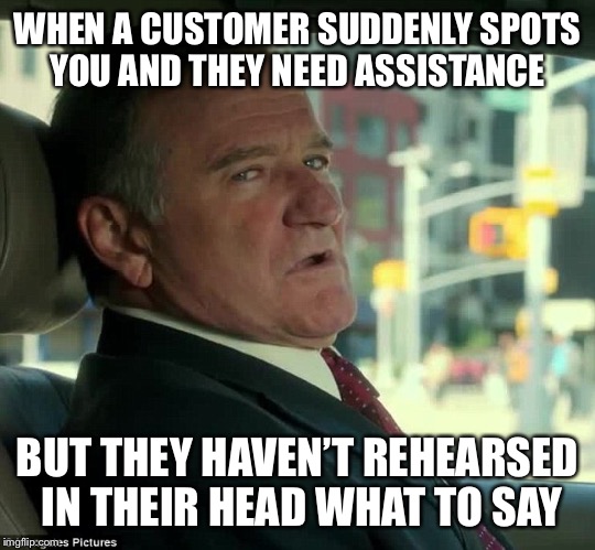 WHEN A CUSTOMER SUDDENLY SPOTS YOU AND THEY NEED ASSISTANCE; BUT THEY HAVEN’T REHEARSED IN THEIR HEAD WHAT TO SAY | image tagged in customer service,annoying customers | made w/ Imgflip meme maker