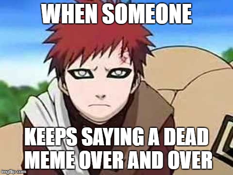 annoyed gaara | WHEN SOMEONE; KEEPS SAYING A DEAD MEME OVER AND OVER | image tagged in naruto,anime | made w/ Imgflip meme maker