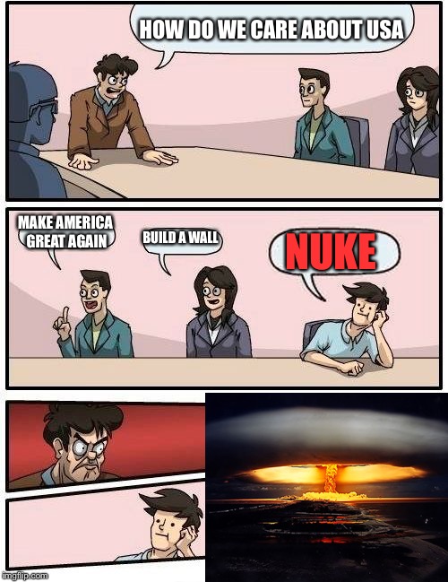 Nuke | HOW DO WE CARE ABOUT USA; MAKE AMERICA GREAT AGAIN; BUILD A WALL; NUKE | image tagged in memes,boardroom meeting suggestion,nuke | made w/ Imgflip meme maker