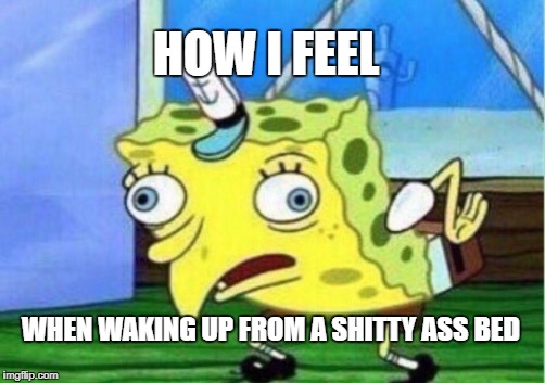 Mocking Spongebob | HOW I FEEL; WHEN WAKING UP FROM A SHITTY ASS BED | image tagged in memes,mocking spongebob | made w/ Imgflip meme maker
