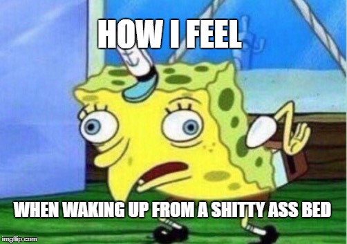 Mocking Spongebob Meme | HOW I FEEL; WHEN WAKING UP FROM A SHITTY ASS BED | image tagged in memes,mocking spongebob | made w/ Imgflip meme maker