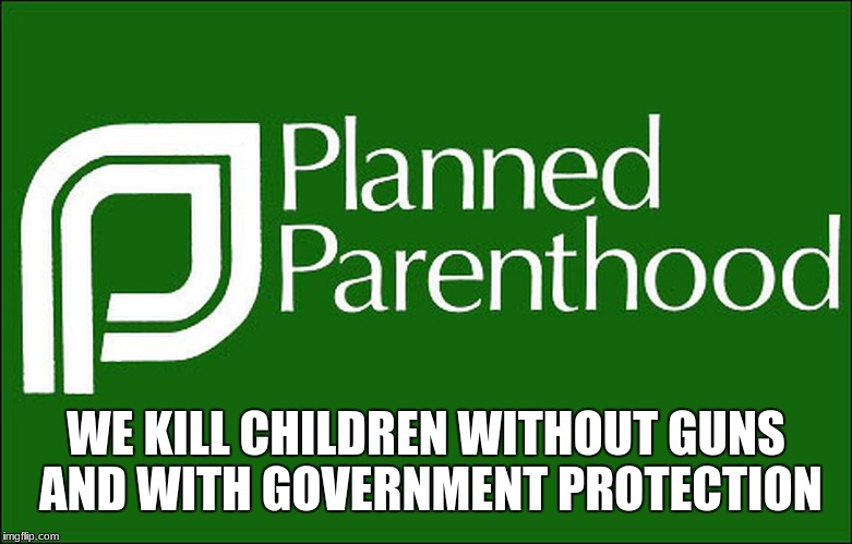 planned parenthood |  WE KILL CHILDREN WITHOUT GUNS AND WITH GOVERNMENT PROTECTION | image tagged in planned parenthood | made w/ Imgflip meme maker