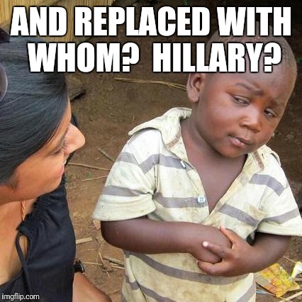 Third World Skeptical Kid Meme | AND REPLACED WITH WHOM?
 HILLARY? | image tagged in memes,third world skeptical kid | made w/ Imgflip meme maker