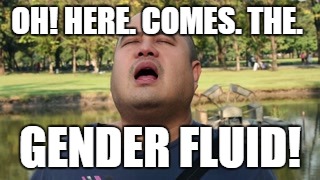 OH! HERE. COMES. THE. GENDER FLUID! | made w/ Imgflip meme maker
