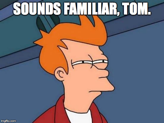 Futurama Fry Meme | SOUNDS FAMILIAR, TOM. | image tagged in memes,futurama fry | made w/ Imgflip meme maker