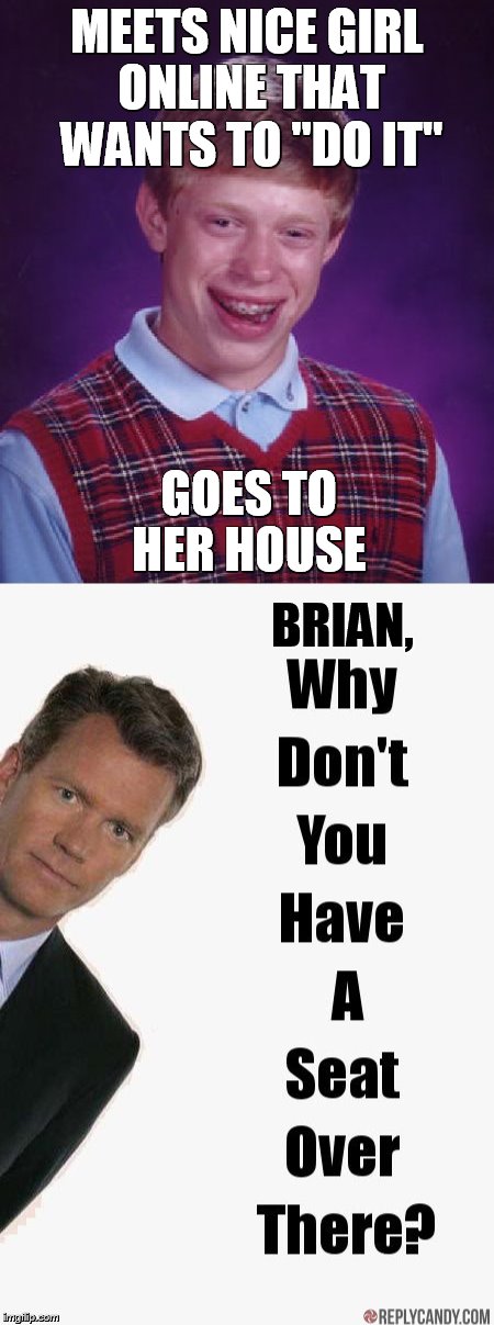 finally going to get some...... | MEETS NICE GIRL ONLINE THAT WANTS TO "DO IT"; GOES TO HER HOUSE; BRIAN, | image tagged in bad luck brian,to catch a predator | made w/ Imgflip meme maker