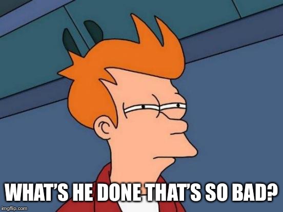 Futurama Fry Meme | WHAT’S HE DONE THAT’S SO BAD? | image tagged in memes,futurama fry | made w/ Imgflip meme maker