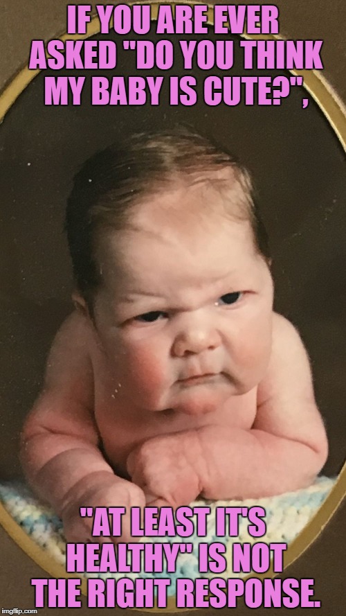 Ugly Baby | IF YOU ARE EVER ASKED "DO YOU THINK MY BABY IS CUTE?", "AT LEAST IT'S HEALTHY" IS NOT THE RIGHT RESPONSE. | image tagged in ugly baby,funny,memes,funny memes | made w/ Imgflip meme maker