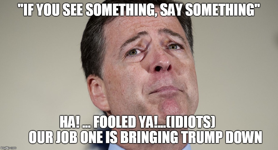 job one is bringing trump down |  "IF YOU SEE SOMETHING, SAY SOMETHING"; HA! ... FOOLED YA!...(IDIOTS)      OUR JOB ONE IS BRINGING TRUMP DOWN | image tagged in fbi director james comey | made w/ Imgflip meme maker