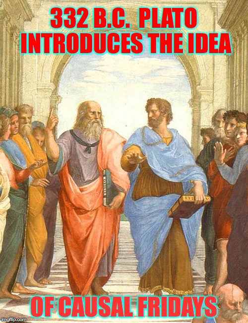 It's Causal Friday, people.  Go with the flow. | 332 B.C.  PLATO INTRODUCES THE IDEA; OF CAUSAL FRIDAYS | image tagged in plato and aristotle in the school of athens,memes,causal fridays | made w/ Imgflip meme maker