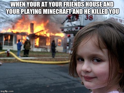 Disaster Girl | WHEN YOUR AT YOUR FRIENDS HOUSE AND YOUR PLAYING MINECRAFT AND HE KILLED YOU | image tagged in memes,disaster girl | made w/ Imgflip meme maker