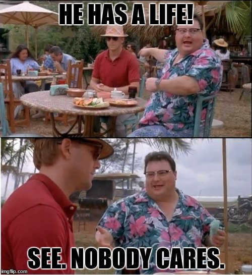 See Nobody Cares Meme | HE HAS A LIFE! SEE. NOBODY CARES. | image tagged in memes,see nobody cares | made w/ Imgflip meme maker