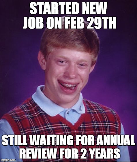 Bad Luck Brian | STARTED NEW JOB ON FEB 29TH; STILL WAITING FOR ANNUAL REVIEW FOR 2 YEARS | image tagged in memes,bad luck brian | made w/ Imgflip meme maker