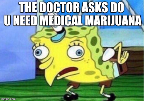 Mocking Spongebob Meme | THE DOCTOR ASKS DO U NEED MEDICAL MARIJUANA | image tagged in memes,mocking spongebob | made w/ Imgflip meme maker