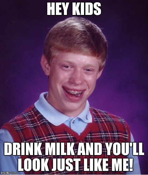 Bad Luck Brian Meme | HEY KIDS DRINK MILK AND YOU'LL LOOK JUST LIKE ME! | image tagged in memes,bad luck brian | made w/ Imgflip meme maker