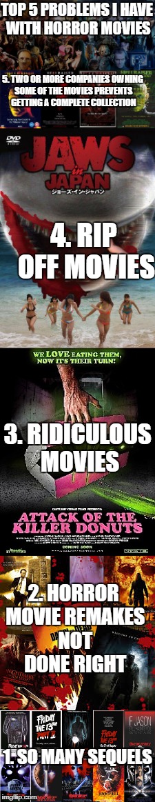 TOP 5 PROBLEMS I HAVE WITH HORROR MOVIES; 5. TWO OR MORE COMPANIES OWNING SOME OF THE MOVIES PREVENTS GETTING A COMPLETE COLLECTION; 4. RIP OFF MOVIES; 3. RIDICULOUS MOVIES; 2. HORROR MOVIE REMAKES NOT DONE RIGHT; 1. SO MANY SEQUELS | image tagged in horror movie,rip off,sequels,comedy,remake | made w/ Imgflip meme maker
