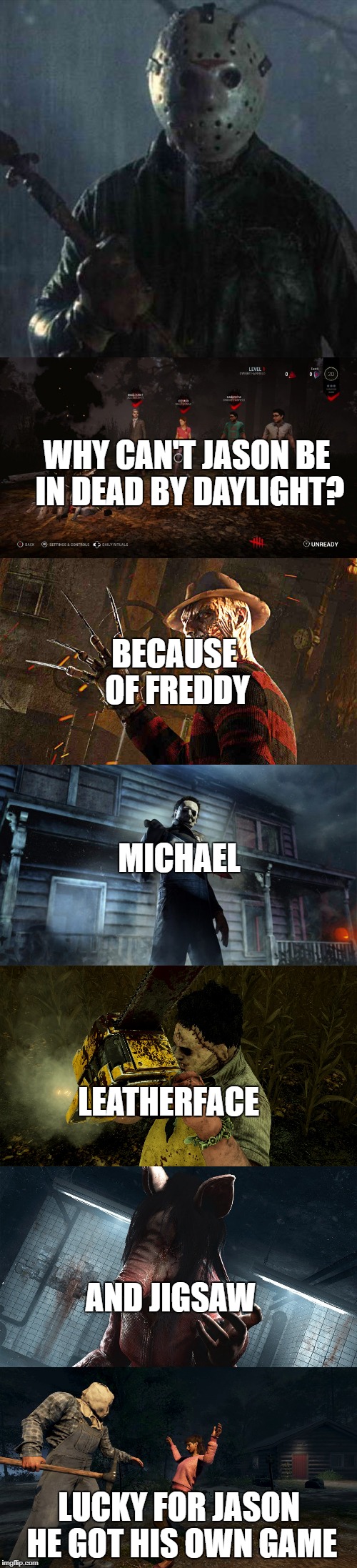 WHY CAN'T JASON BE IN DEAD BY DAYLIGHT? BECAUSE OF FREDDY; MICHAEL; LEATHERFACE; AND JIGSAW; LUCKY FOR JASON HE GOT HIS OWN GAME | image tagged in friday the 13th,video games,horror,jason voorhees,freddy krueger,michael myers | made w/ Imgflip meme maker