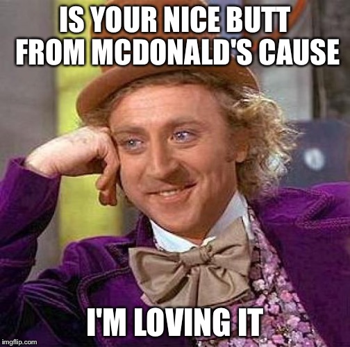 Creepy Condescending Wonka | IS YOUR NICE BUTT FROM MCDONALD'S CAUSE; I'M LOVING IT | image tagged in memes,creepy condescending wonka | made w/ Imgflip meme maker