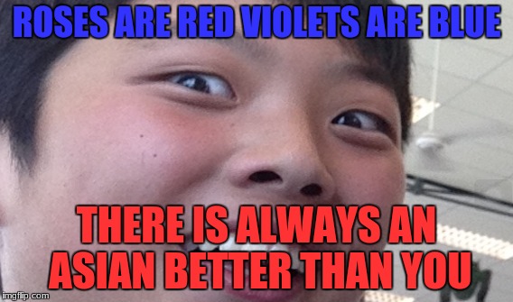 sad sad truth | ROSES ARE RED VIOLETS ARE BLUE; THERE IS ALWAYS AN ASIAN BETTER THAN YOU | image tagged in asian,roses are red,roses are red violets are are blue | made w/ Imgflip meme maker